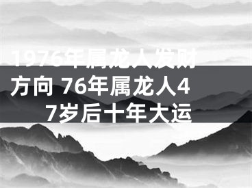 1976年属龙人发财方向 76年属龙人47岁后十年大运