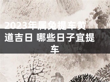 2023年属兔提车黄道吉日 哪些日子宜提车