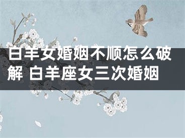 白羊女婚姻不顺怎么破解 白羊座女三次婚姻