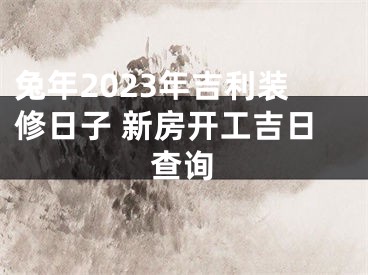 兔年2023年吉利装修日子 新房开工吉日查询