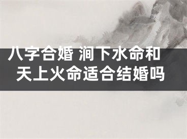 八字合婚 涧下水命和天上火命适合结婚吗