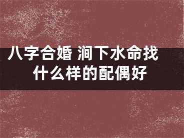 八字合婚 涧下水命找什么样的配偶好