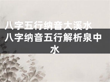 八字五行纳音大溪水 八字纳音五行解析泉中水