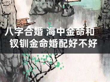 八字合婚 海中金命和钗钏金命婚配好不好
