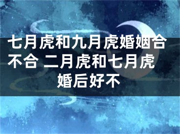 七月虎和九月虎婚姻合不合 二月虎和七月虎婚后好不