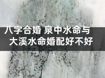 八字合婚 泉中水命与大溪水命婚配好不好