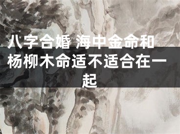 八字合婚 海中金命和杨柳木命适不适合在一起