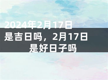 2024年2月17日是吉日吗，2月17日是好日子吗