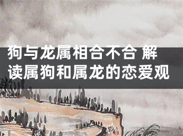 狗与龙属相合不合 解读属狗和属龙的恋爱观