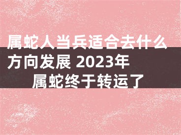 属蛇人当兵适合去什么方向发展 2023年属蛇终于转运了