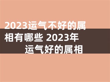 2023运气不好的属相有哪些 2023年运气好的属相