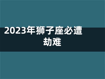 2023年狮子座必遭劫难