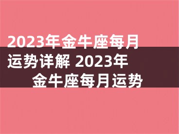 2023年金牛座每月运势详解 2023年金牛座每月运势