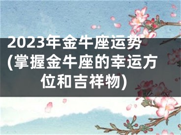 2023年金牛座运势(掌握金牛座的幸运方位和吉祥物)