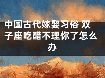 中国古代嫁娶习俗 双子座吃醋不理你了怎么办