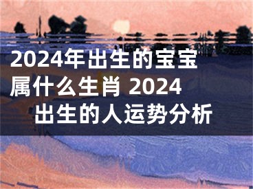 2024年出生的宝宝属什么生肖 2024出生的人运势分析