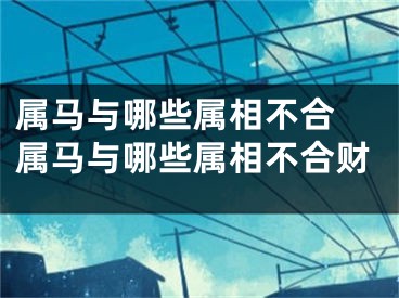 属马与哪些属相不合 属马与哪些属相不合财