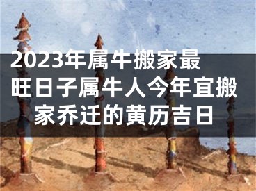 2023年属牛搬家最旺日子属牛人今年宜搬家乔迁的黄历吉日