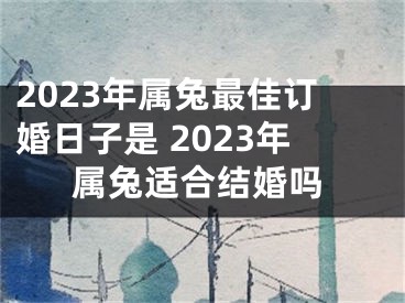 2023年属兔最佳订婚日子是 2023年属兔适合结婚吗