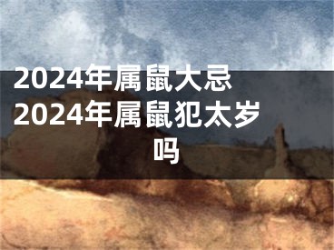 2024年属鼠大忌 2024年属鼠犯太岁吗