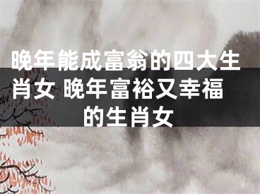 晚年能成富翁的四大生肖女 晚年富裕又幸福的生肖女