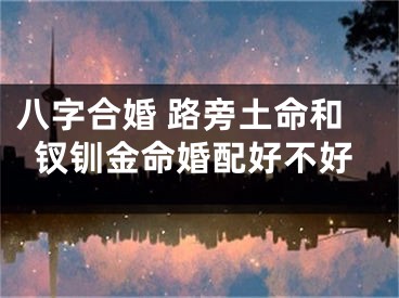 八字合婚 路旁土命和钗钏金命婚配好不好