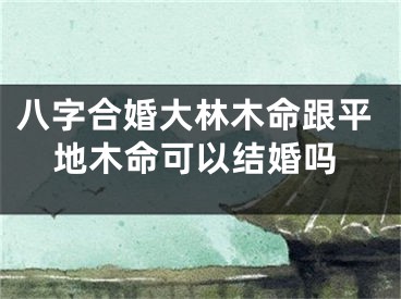 八字合婚大林木命跟平地木命可以结婚吗