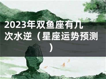 2023年双鱼座有几次水逆（星座运势预测）