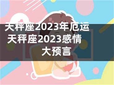 天秤座2023年厄运 天秤座2023感情大预言
