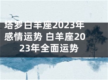 塔罗白羊座2023年感情运势 白羊座2023年全面运势