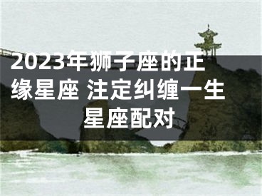 2023年狮子座的正缘星座 注定纠缠一生星座配对