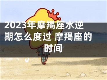 2023年摩羯座水逆期怎么度过 摩羯座的时间