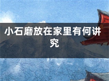 小石磨放在家里有何讲究