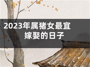 2023年属猪女最宜嫁娶的日子