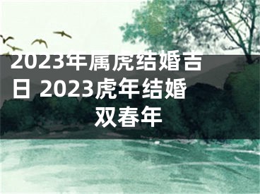 2023年属虎结婚吉日 2023虎年结婚双春年