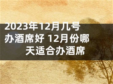 2023年12月几号办酒席好 12月份哪天适合办酒席