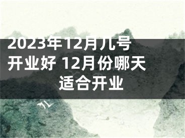 2023年12月几号开业好 12月份哪天适合开业
