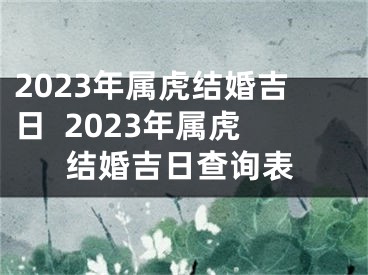 2023年属虎结婚吉日  2023年属虎结婚吉日查询表