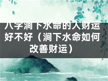 八字涧下水命的人财运好不好（涧下水命如何改善财运）