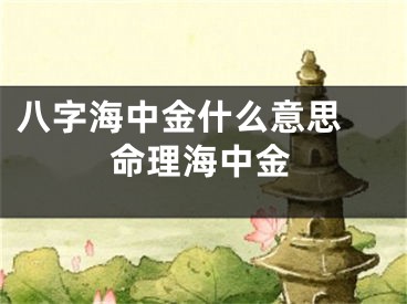 八字海中金什么意思 命理海中金