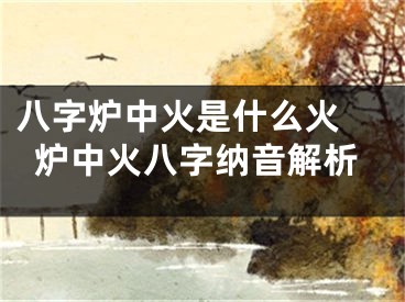 八字炉中火是什么火 炉中火八字纳音解析