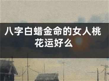 八字白蜡金命的女人桃花运好么