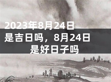 2023年8月24日是吉日吗，8月24日是好日子吗