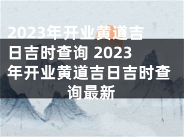 2023年开业黄道吉日吉时查询 2023年开业黄道吉日吉时查询最新