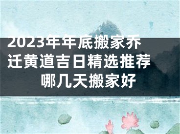 2023年年底搬家乔迁黄道吉日精选推荐 哪几天搬家好