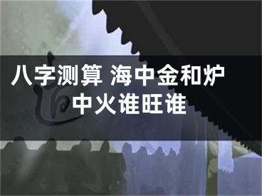 八字测算 海中金和炉中火谁旺谁