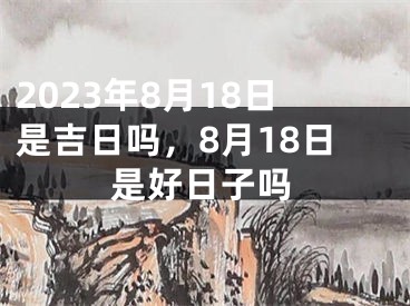 2023年8月18日是吉日吗，8月18日是好日子吗