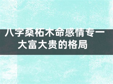 八字桑柘木命感情专一 大富大贵的格局