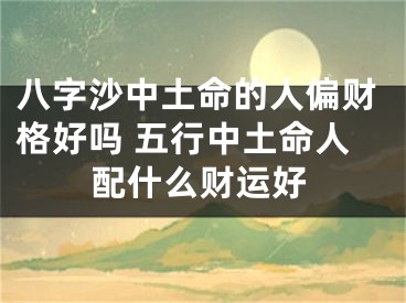 八字沙中土命的人偏财格好吗 五行中土命人配什么财运好