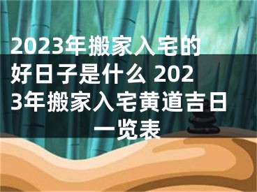 2023年搬家入宅的好日子是什么 2023年搬家入宅黄道吉日一览表